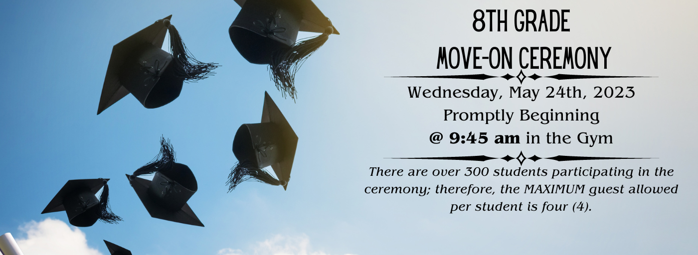 8th Grade Move-on Ceremony, Wednesday, 5/24/23, promptly at 9:45 am in the gym