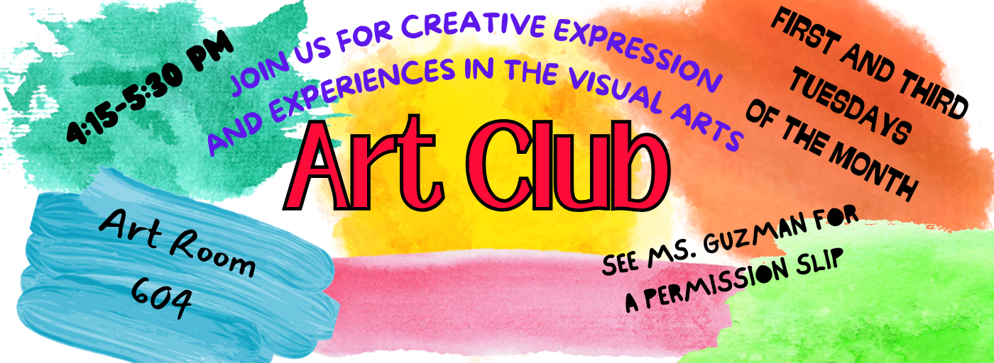 Join us for a creative expression and experiences in the visual arts.  1st & 3rd Tuesday of the month in Room 604, 4:15-5:30 pm.  See Ms. Guzman for a permission slip.