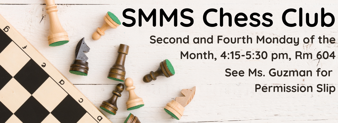 SMMS Chess Club, 2nd & 4th Monday of the Month, Room 604, 4:15-5:30 pm, See Ms. Guzman for a permission slip