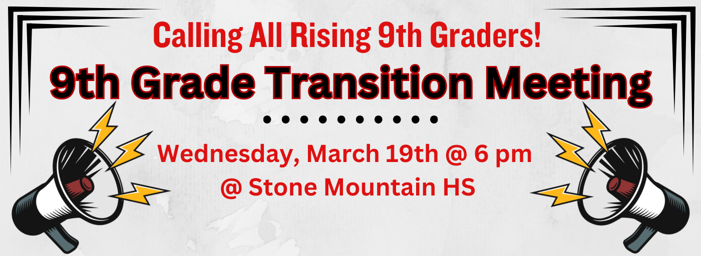 Calling all Rising 9th Graders! 9th Grade Transition Meeting, Wednesday, March 19th at 6-m at Stone Mountain High School